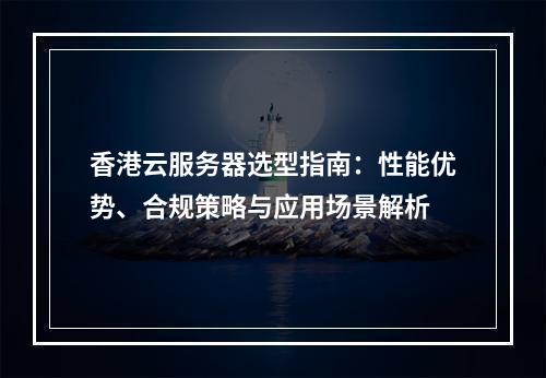 香港云服务器选型指南：性能优势、合规策略与应用场景解析
