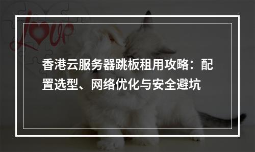 香港云服务器跳板租用攻略：配置选型、网络优化与安全避坑