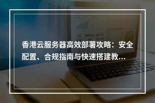 香港云服务器高效部署攻略：安全配置、合规指南与快速搭建教程