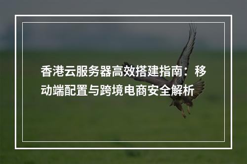 香港云服务器高效搭建指南：移动端配置与跨境电商安全解析