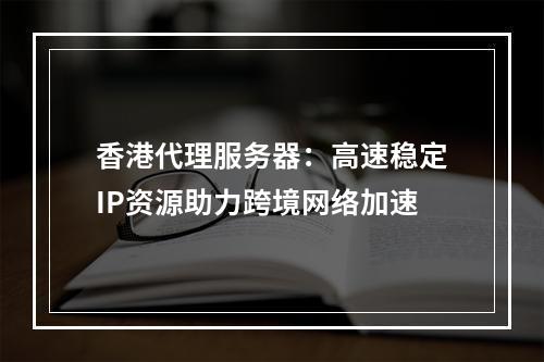 香港代理服务器：高速稳定IP资源助力跨境网络加速