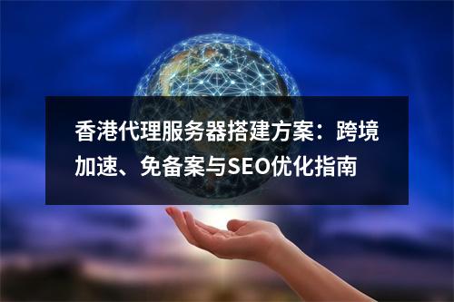 香港代理服务器搭建方案：跨境加速、免备案与SEO优化指南