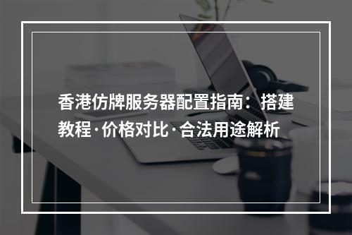 香港仿牌服务器配置指南：搭建教程·价格对比·合法用途解析