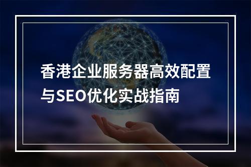 香港企业服务器高效配置与SEO优化实战指南