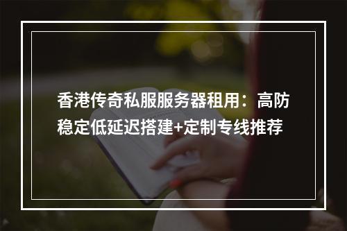 香港传奇私服服务器租用：高防稳定低延迟搭建+定制专线推荐