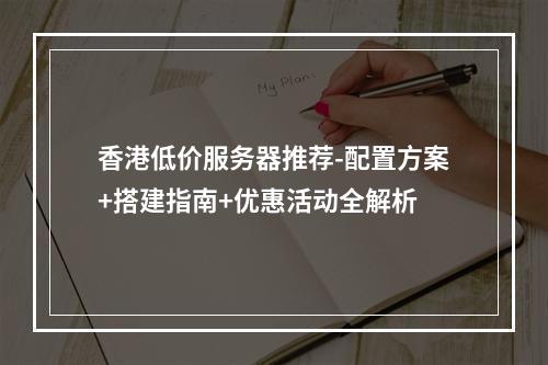 香港低价服务器推荐-配置方案+搭建指南+优惠活动全解析