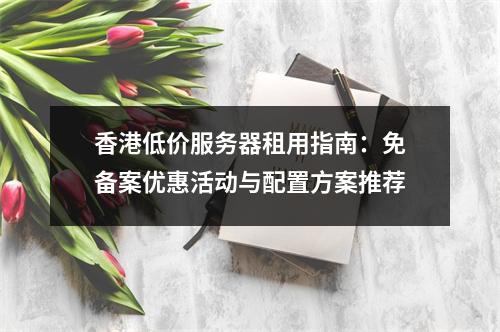 香港低价服务器租用指南：免备案优惠活动与配置方案推荐