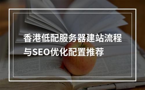 香港低配服务器建站流程与SEO优化配置推荐