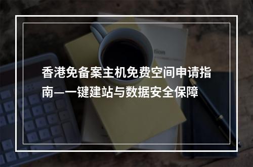 香港免备案主机免费空间申请指南—一键建站与数据安全保障