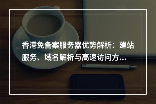 香港免备案服务器优势解析：建站服务、域名解析与高速访问方案