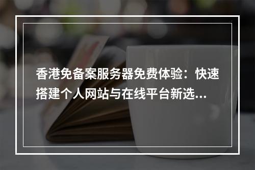 香港免备案服务器免费体验：快速搭建个人网站与在线平台新选择
