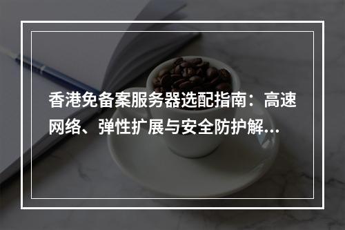 香港免备案服务器选配指南：高速网络、弹性扩展与安全防护解析