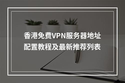 香港免费VPN服务器地址配置教程及最新推荐列表