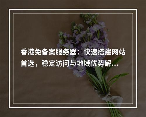 香港免备案服务器：快速搭建网站首选，稳定访问与地域优势解析