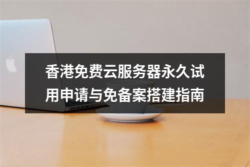 香港免费云服务器永久试用申请与免备案搭建指南