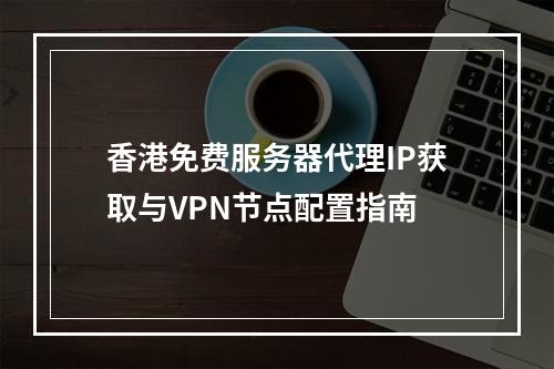 香港免费服务器代理IP获取与VPN节点配置指南