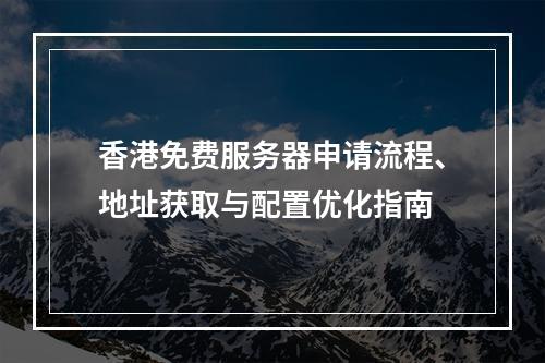 香港免费服务器申请流程、地址获取与配置优化指南
