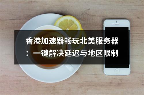 香港加速器畅玩北美服务器：一键解决延迟与地区限制
