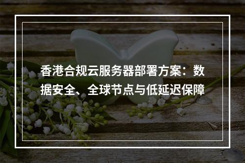 香港合规云服务器部署方案：数据安全、全球节点与低延迟保障