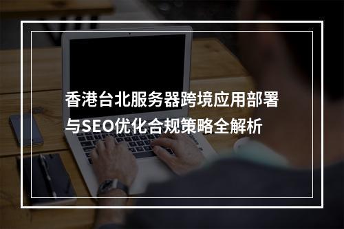 香港台北服务器跨境应用部署与SEO优化合规策略全解析
