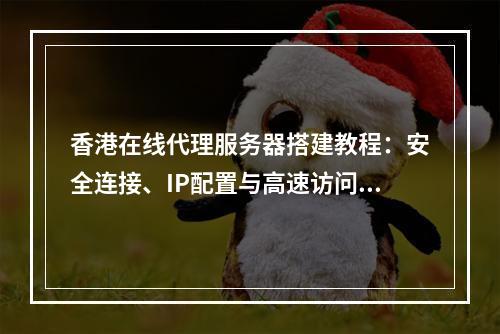 香港在线代理服务器搭建教程：安全连接、IP配置与高速访问指南