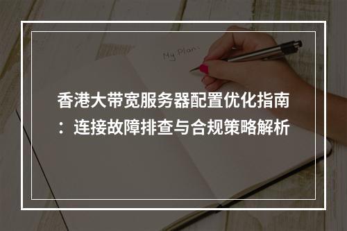 香港大带宽服务器配置优化指南：连接故障排查与合规策略解析