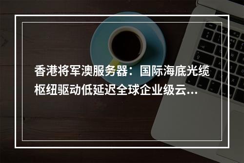 香港将军澳服务器：国际海底光缆枢纽驱动低延迟全球企业级云计算