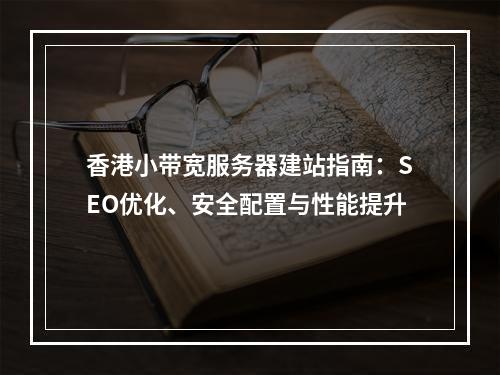 香港小带宽服务器建站指南：SEO优化、安全配置与性能提升