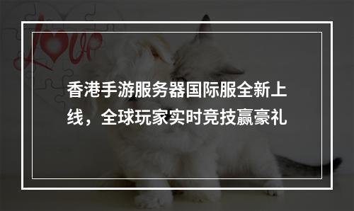 香港手游服务器国际服全新上线，全球玩家实时竞技赢豪礼