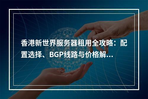 香港新世界服务器租用全攻略：配置选择、BGP线路与价格解析