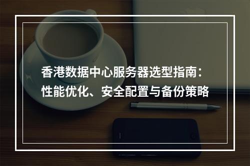 香港数据中心服务器选型指南：性能优化、安全配置与备份策略