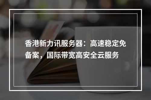 香港新力讯服务器：高速稳定免备案，国际带宽高安全云服务