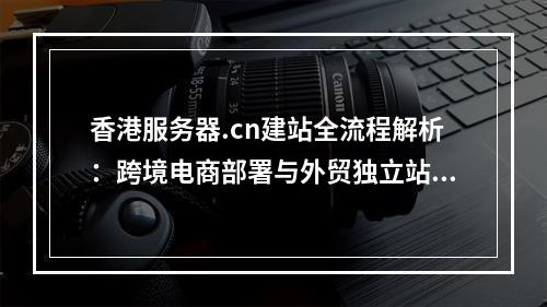 香港服务器.cn建站全流程解析：跨境电商部署与外贸独立站优化