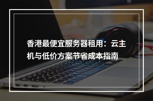 香港最便宜服务器租用：云主机与低价方案节省成本指南