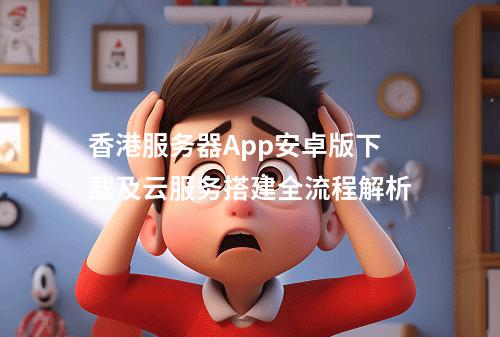 香港服务器App安卓版下载及云服务搭建全流程解析
