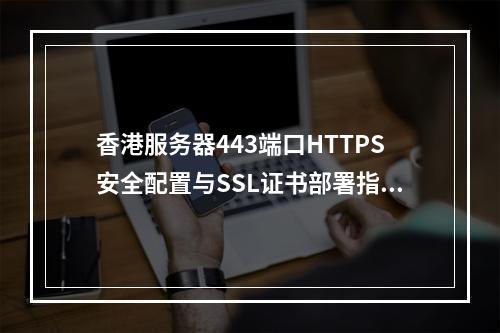 香港服务器443端口HTTPS安全配置与SSL证书部署指南