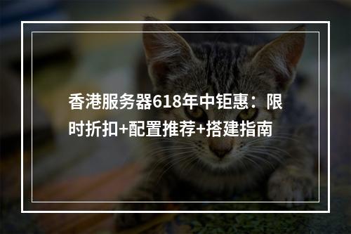 香港服务器618年中钜惠：限时折扣+配置推荐+搭建指南