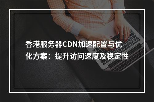 香港服务器CDN加速配置与优化方案：提升访问速度及稳定性