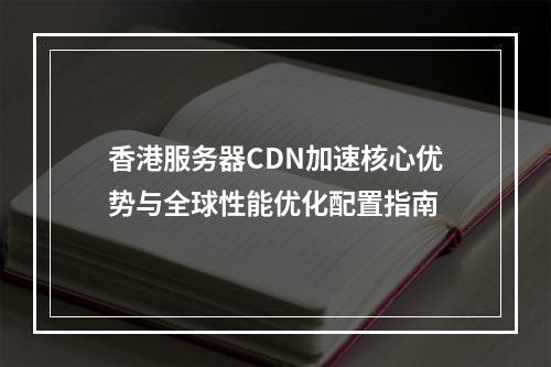香港服务器CDN加速核心优势与全球性能优化配置指南