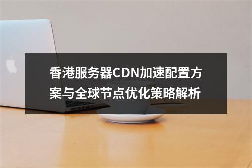 香港服务器CDN加速配置方案与全球节点优化策略解析