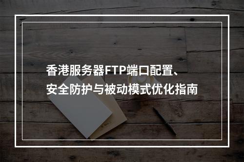 香港服务器FTP端口配置、安全防护与被动模式优化指南