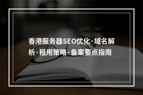 香港服务器SEO优化·域名解析·租用策略·备案要点指南