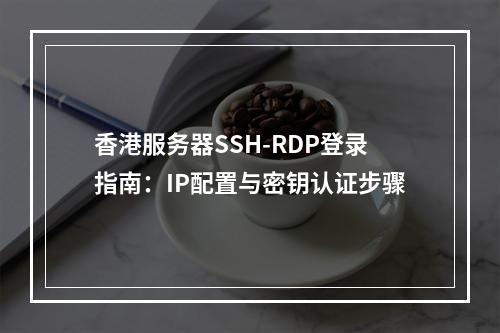 香港服务器SSH-RDP登录指南：IP配置与密钥认证步骤