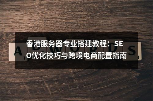 香港服务器专业搭建教程：SEO优化技巧与跨境电商配置指南