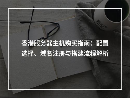香港服务器主机购买指南：配置选择、域名注册与搭建流程解析