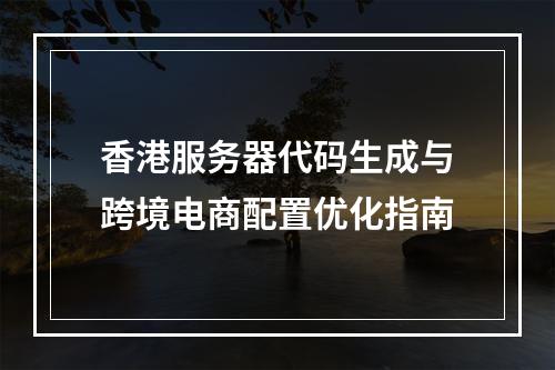 香港服务器代码生成与跨境电商配置优化指南