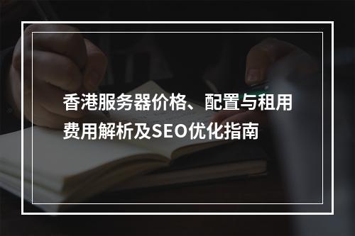香港服务器价格、配置与租用费用解析及SEO优化指南