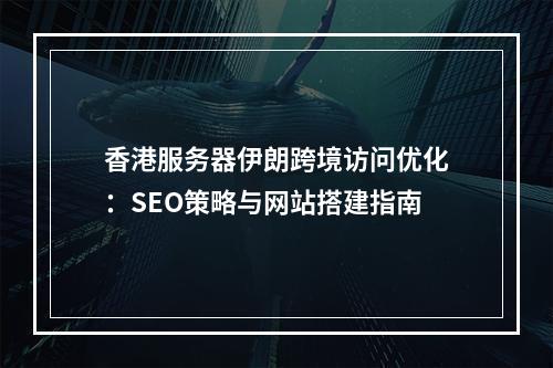 香港服务器伊朗跨境访问优化：SEO策略与网站搭建指南