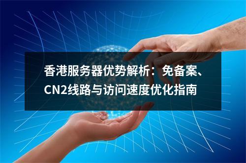香港服务器优势解析：免备案、CN2线路与访问速度优化指南