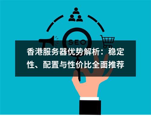 香港服务器优势解析：稳定性、配置与性价比全面推荐